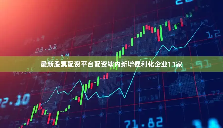 最新股票配资平台配资辖内新增便利化企业11家
