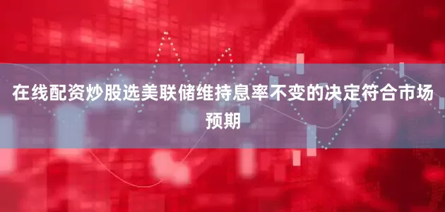 在线配资炒股选美联储维持息率不变的决定符合市场预期