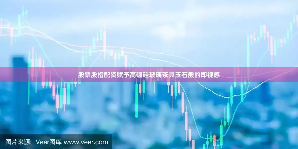 股票股指配资赋予高硼硅玻璃茶具玉石般的即视感