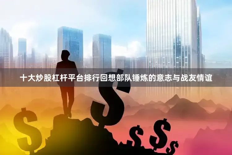 十大炒股杠杆平台排行回想部队锤炼的意志与战友情谊