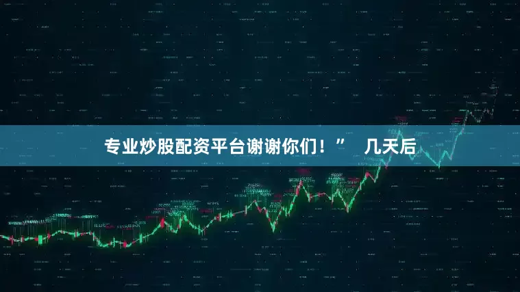 专业炒股配资平台谢谢你们！”   几天后