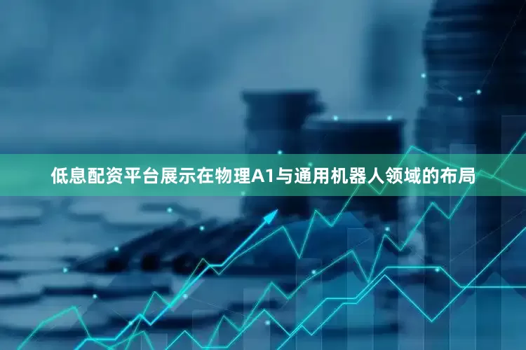 低息配资平台展示在物理A1与通用机器人领域的布局