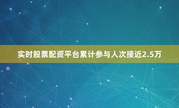 实时股票配资平台累计参与人次接近2.5万