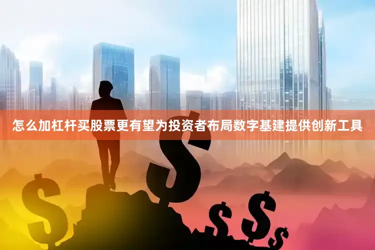 怎么加杠杆买股票更有望为投资者布局数字基建提供创新工具