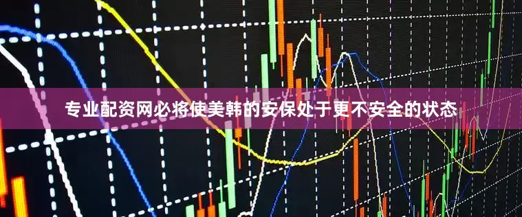 专业配资网必将使美韩的安保处于更不安全的状态