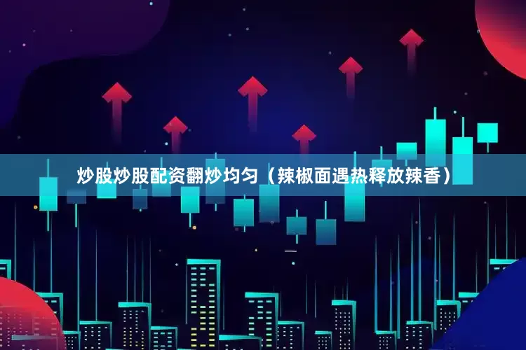 炒股炒股配资翻炒均匀（辣椒面遇热释放辣香）