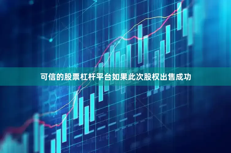 可信的股票杠杆平台如果此次股权出售成功
