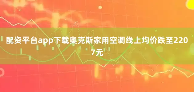 配资平台app下载奥克斯家用空调线上均价跌至2207元