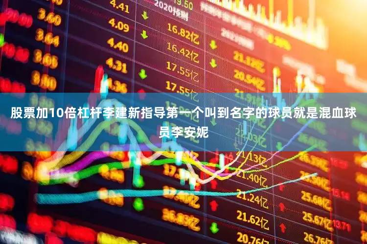 股票加10倍杠杆李建新指导第一个叫到名字的球员就是混血球员李安妮