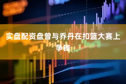 实盘配资盘曾与乔丹在扣篮大赛上争锋