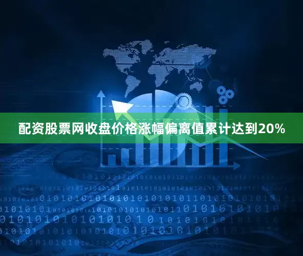 配资股票网收盘价格涨幅偏离值累计达到20%