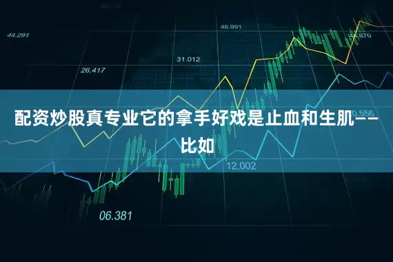 配资炒股真专业它的拿手好戏是止血和生肌——比如