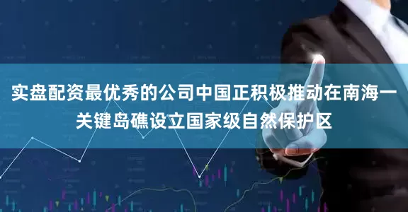 实盘配资最优秀的公司中国正积极推动在南海一关键岛礁设立国家级自然保护区