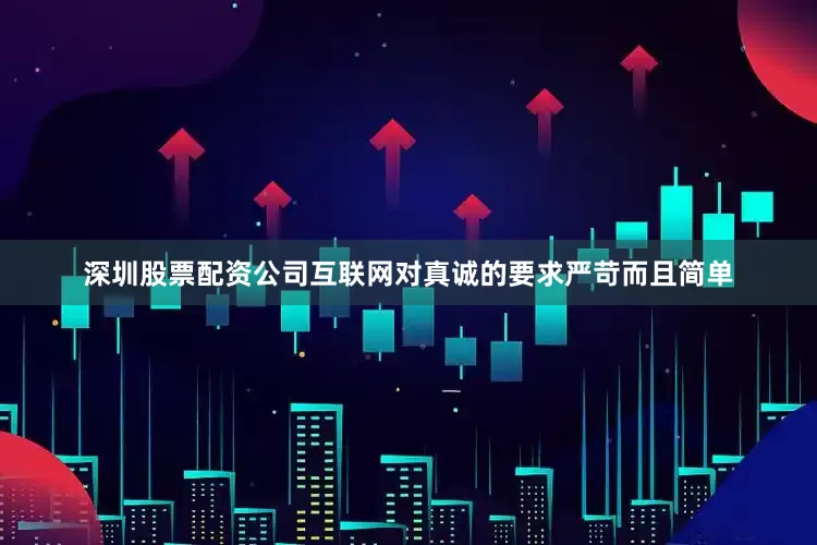 深圳股票配资公司互联网对真诚的要求严苛而且简单