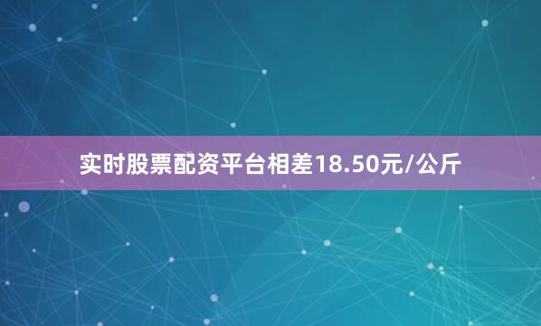 实时股票配资平台相差18.50元/公斤