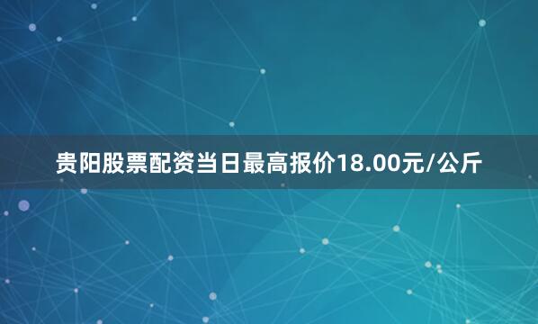 贵阳股票配资当日最高报价18.00元/公斤