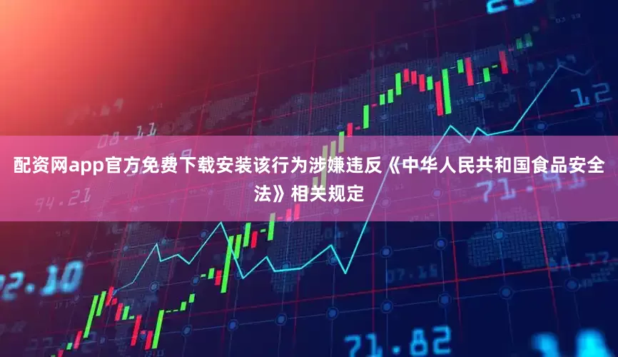 配资网app官方免费下载安装该行为涉嫌违反《中华人民共和国食品安全法》相关规定