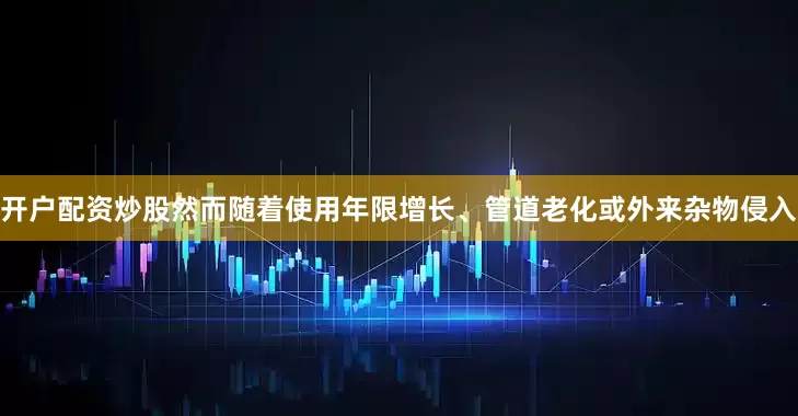 开户配资炒股然而随着使用年限增长、管道老化或外来杂物侵入