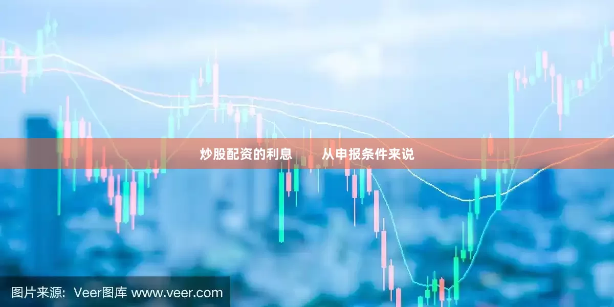 炒股配资的利息        从申报条件来说