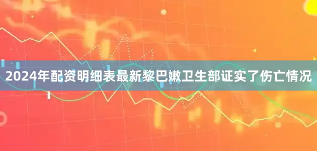 2024年配资明细表最新黎巴嫩卫生部证实了伤亡情况