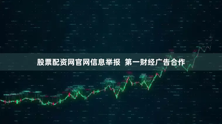 股票配资网官网信息举报  第一财经广告合作