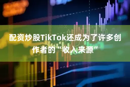 配资炒股TikTok还成为了许多创作者的“收入来源”