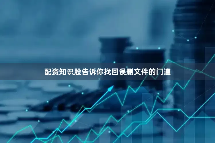 配资知识股告诉你找回误删文件的门道