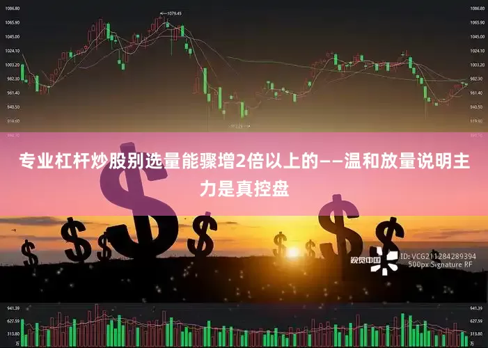 专业杠杆炒股别选量能骤增2倍以上的——温和放量说明主力是真控盘