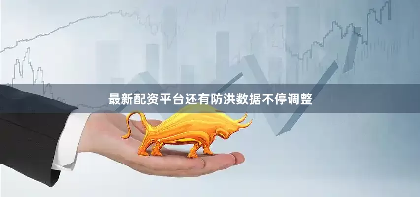 最新配资平台还有防洪数据不停调整