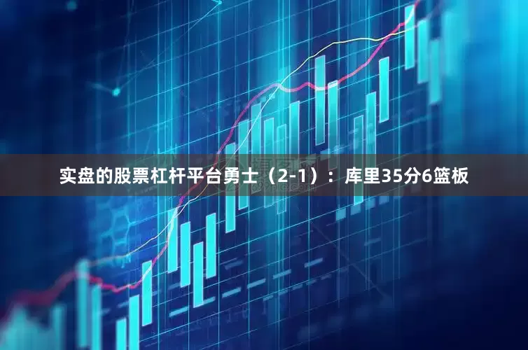 实盘的股票杠杆平台勇士(2-1):库里35分6篮板