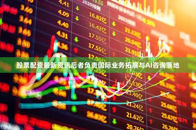 股票配资最新资讯后者负责国际业务拓展与AI咨询落地