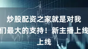炒股配资之家就是对我们最大的支持！新主播上线