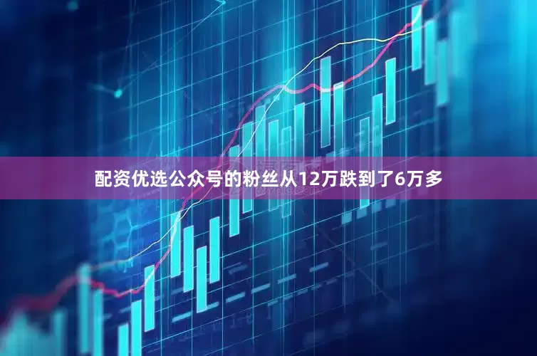 配资优选公众号的粉丝从12万跌到了6万多