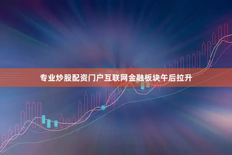 专业炒股配资门户互联网金融板块午后拉升