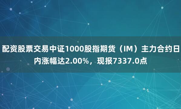 配资股票交易中证1000股指期货（IM）主力合约日内涨幅达2.00%，现报7337.0点