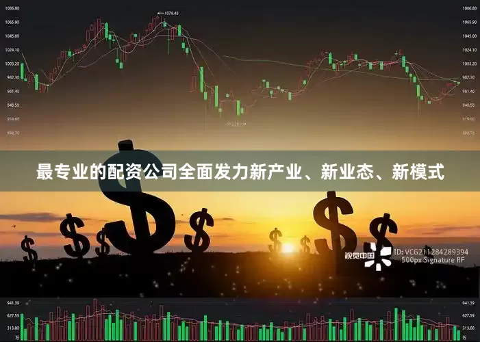 最专业的配资公司全面发力新产业、新业态、新模式