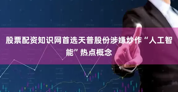 股票配资知识网首选天普股份涉嫌炒作“人工智能”热点概念
