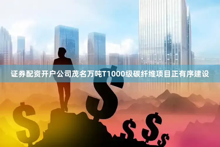 证券配资开户公司茂名万吨T1000级碳纤维项目正有序建设