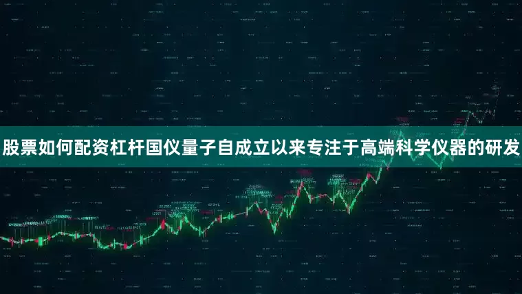 股票如何配资杠杆国仪量子自成立以来专注于高端科学仪器的研发